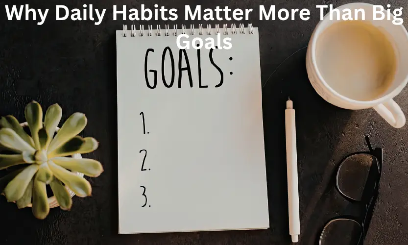 Why Daily Habits Matter More Than Big Goals